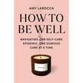How to Be Well: Navigating Our Self-Care Epidemic, One Dubious Cure at a Time