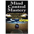 Mind Control Mastery: Successful Guide to Human Psychology and Manipulation, Persuasion and Deception