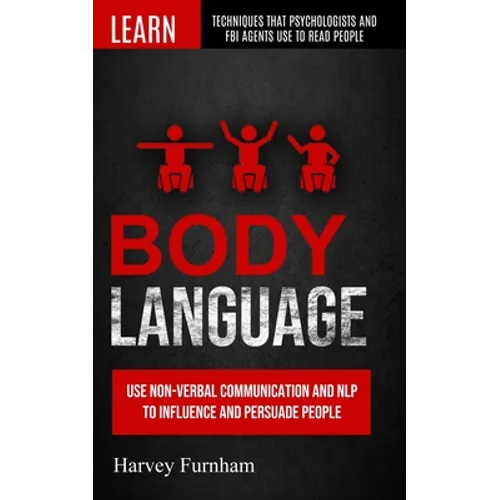 Body Language: Use Non-verbal Communication And Nlp To Influence And Persuade People (Learn Techniques That Psychologists And Fbi Agents Use To Read P