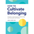 How to Cultivate Belonging: A Guide to Improving Your Relationship and Connection with Others