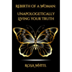 Rebirth of A Woman: Unapologetically Living Your Truth - Rosa White