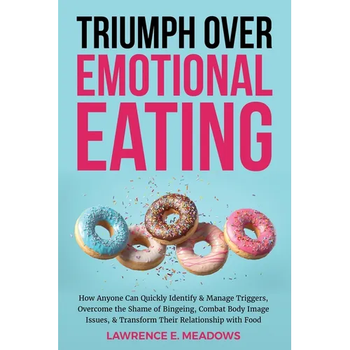 Triumph Over Emotional Eating: How Anyone Can Quickly Identify & Manage Triggers, Overcome the Shame of Bingeing, Combat Body Image Issues, & Transfor