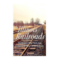 The Illinois Railroads: The History of the Rails that Connect the Heart of the Midwest