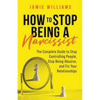 How to Stop Being a Narcissist: The Complete Guide to Stop Controlling People, Stop Being Abusive, and Fix Your Relationships