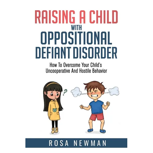 Raising A Child With Oppositional Defiant Disorder: How To Overcome Your Child's Uncooperative And Hostile Behavior