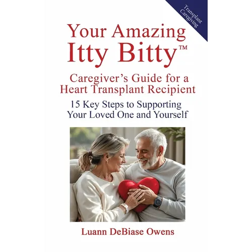 Your Amazing Itty Bitty(TM) Caregiver's Guide for a Heart Transplant Recipient: 15 Key Steps to Supporting Your Loved One and Yourself