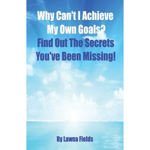 Why Can't I Achieve My Own Goals?: Find Out the Secrets You've Been Missing!