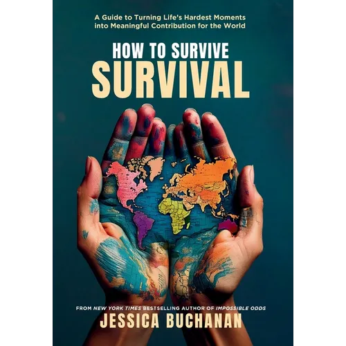 How to Survive Survival: A Guide to Turning Life's Hardest Moments into Meaningful Contribution for the World