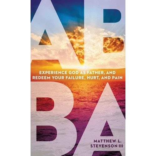 Abba: Experience God as Father and Redeem Your Failure, Hurt, and Pain
