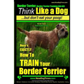 Border Terrier, Border Terrier Training AAA AKC: Think Like a Dog But Don't Eat Your Poop! Border Terrier Breed Expert Training: Here's EXACTLY How To