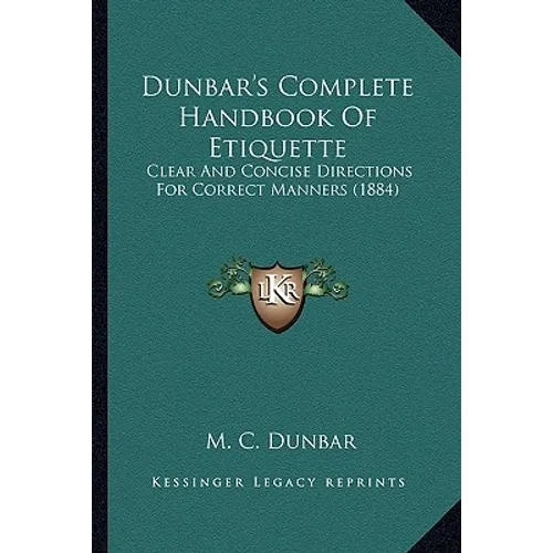 Dunbar's Complete Handbook Of Etiquette: Clear And Concise Directions For Correct Manners (1884)