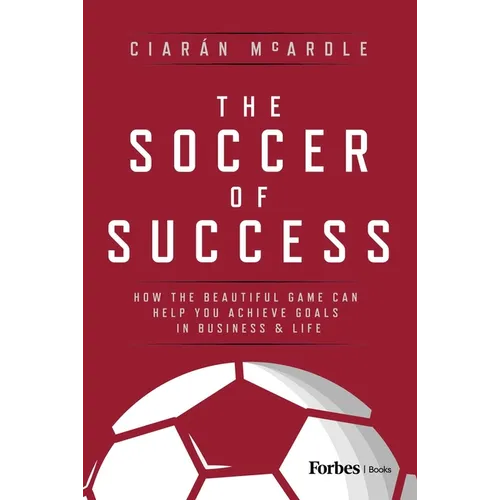 The Soccer of Success: How the Beautiful Game Can Help You Achieve Goals in Business and Life