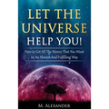 Let The Universe Help You!: How to Get All The Money That You Want In An Honest And Fulfilling Way