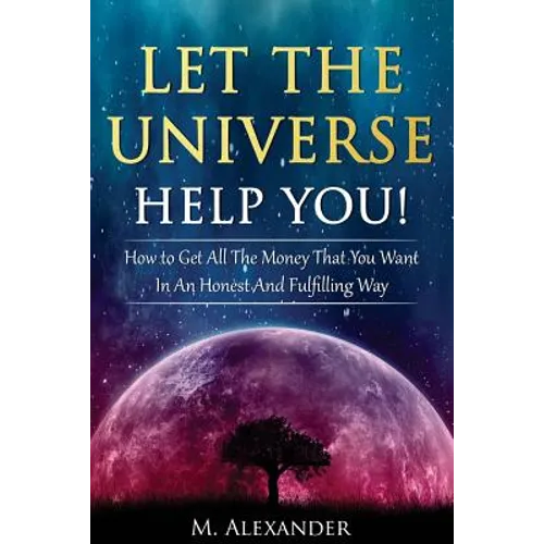Let The Universe Help You!: How to Get All The Money That You Want In An Honest And Fulfilling Way