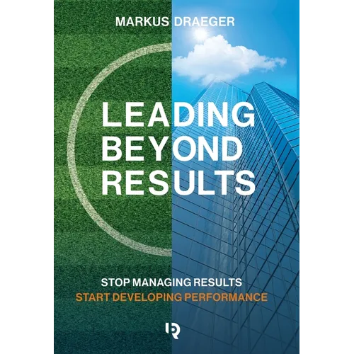 Leading Beyond Results: Stop Managing Results, Start Developing Performance