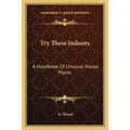 Try These Indoors: A Handbook Of Unusual House Plants