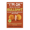 "I'm OK" - And All The Other BULLSH#T We Keep Telling Ourselves And Others: An Uncensored Approach On How To Stop Hiding Our Unhappiness and Deal With
