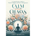 Calm Within Chaos: A Comprehensive Guide to Mental Wellness and Stress Management