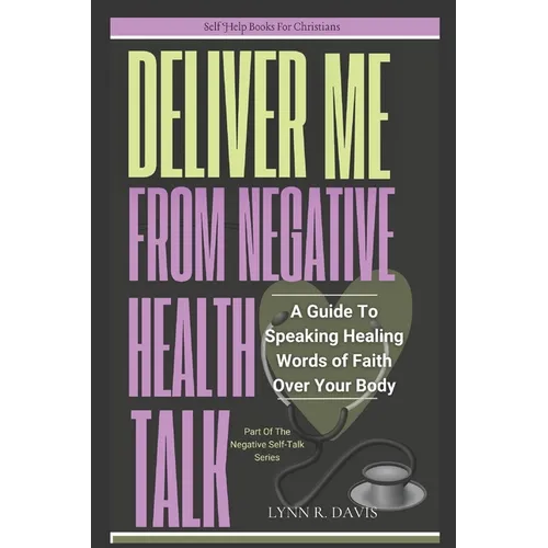Lord Deliver Me From Negative Health Talk: A Guide To Speaking Healing Words Of Faith