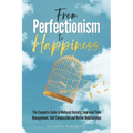 From Perfectionism to Happiness: The Complete Guide to Reduced Anxiety, Improved Time Management, Self-Compassion and Better Relationships