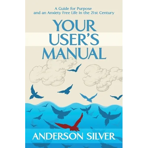 Your User's Manual: A Guide for Purpose and an Anxiety Free Life in the 21st Century