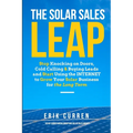 The Solar Sales Leap: Stop Knocking on Doors, Cold Calling, and Buying Leads and Start Using the Internet to Grow Your Solar Energy Business