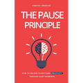 The Pause Principle: Unlocking Clarity, Purpose, and Creativity Through Life's Quiet Moments