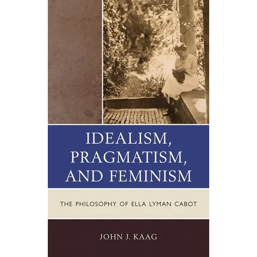 Idealism, Pragmatism, and Feminism: The Philosophy of Ella Lyman Cabot