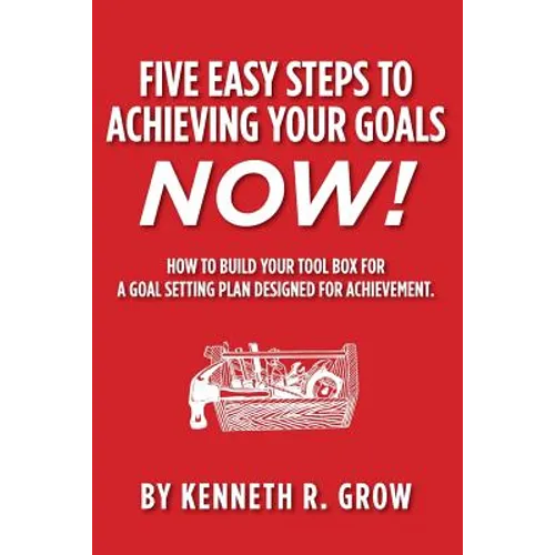 Five Easy Steps to Achieving Your Goals Now!: How To Build Your Tool Box For A Goal Setting Plan Designed For Achievement.