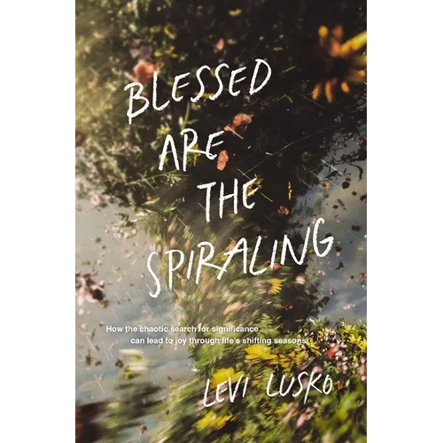 Blessed Are the Spiraling: How the Chaotic Search for Significance Can Lead to Joy Through Life's Shifting Seasons