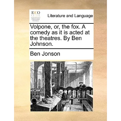 Volpone, or, the fox. A comedy as it is acted at the theatres. By Ben Johnson.