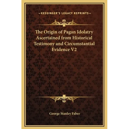 The Origin of Pagan Idolatry Ascertained from Historical Testimony and Circumstantial Evidence V2