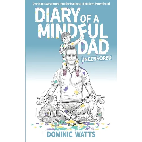 Diary of a Mindful Dad: Uncensored - One Man's Adventure into the Madness of Modern Parenthood