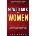 How to Talk to Women: Get Her to Like You & Want You With Effortless, Fun Conversation & Never Run Out of Anything to Say! How to Approach Women (Dati - Paperback