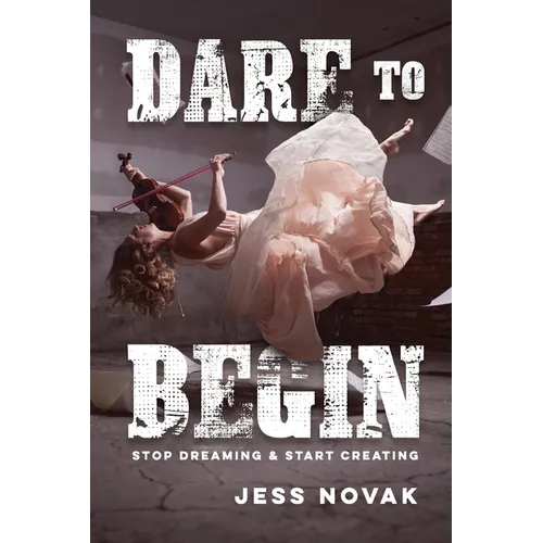 Dare to Begin: Stop Dreaming & Start Creating