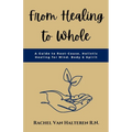 From Healing to Whole: A Guide to Root-Cause, Holistic Healing for Mind, Body & Spirit