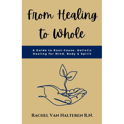 From Healing to Whole: A Guide to Root-Cause, Holistic Healing for Mind, Body & Spirit