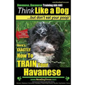Havanese, Havanese Training AAA AKC Think Like a Dog, But Don't Eat Your Poop!: Here's EXACTLY How To TRAIN Your Havanese