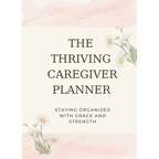 The Thriving Caregiver Planner: Staying Organized With Grace And Strength