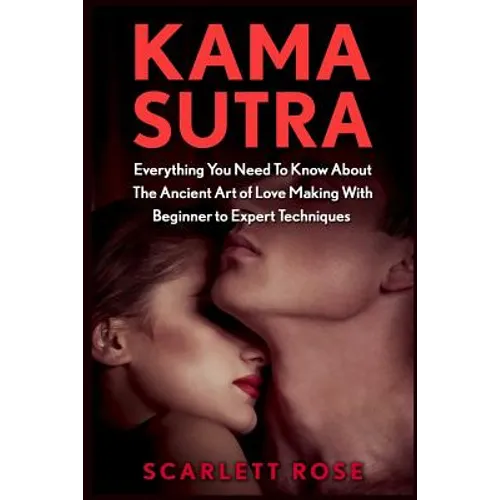 Kama Sutra: Everything You Need To Know About The Ancient Art of Love Making With Beginner to Expert Techniques