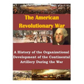 A History of the Organizational Development of the Continental Artillery During the War