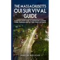 The Massachusetts OUI Survival Guide: A Step-By-By Guide To Defending Against Your Charges And Getting Your Life Back