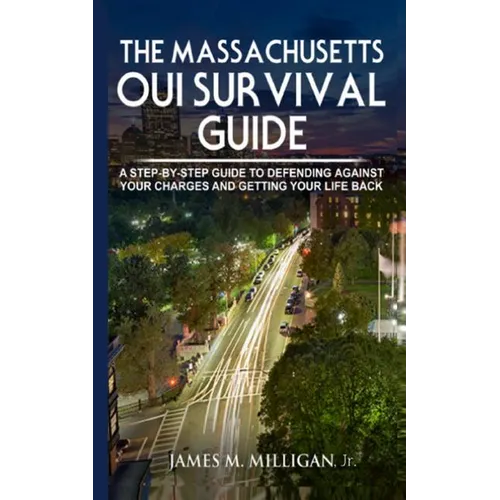 The Massachusetts OUI Survival Guide: A Step-By-By Guide To Defending Against Your Charges And Getting Your Life Back