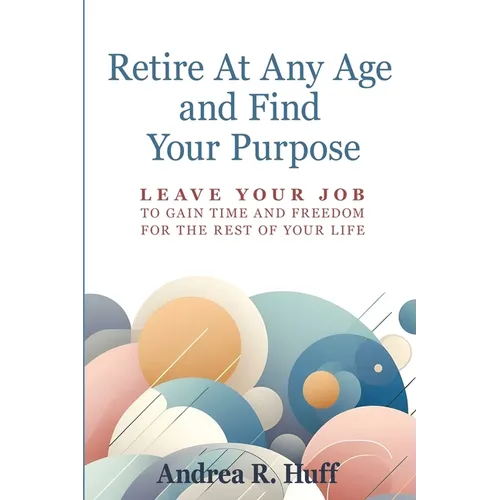 Retire At Any Age and Find Your Purpose: Leave Your Job To Gain Time And Freedom For The Rest Of Your Life