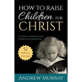 How to Raise Children for Christ: A Guide for Excellent Christian Parenting