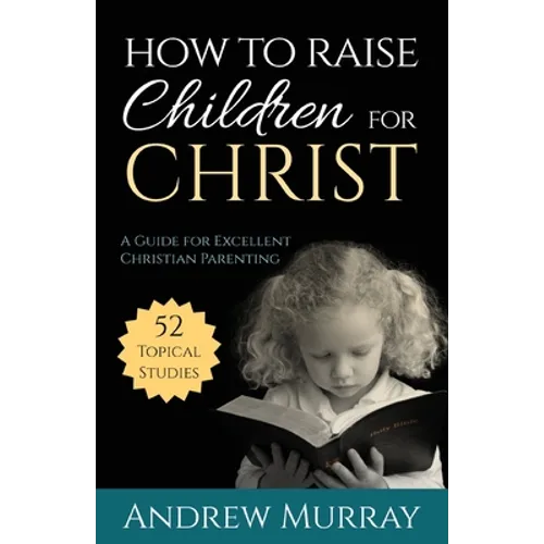 How to Raise Children for Christ: A Guide for Excellent Christian Parenting