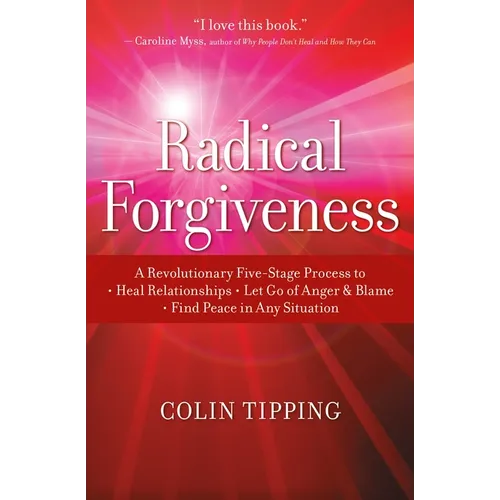 Radical Forgiveness: A Revolutionary Five-Stage Process To: Heal Relationships, Let Go of Anger and Blame, and Find Peace in Any Situation