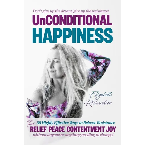 Unconditional Happiness: 38 Highly Effective Ways to Release Resistance, and help you find relief, peace, contentment & joy without anyone or a