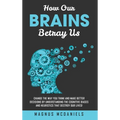How Our Brains Betray Us: Change the Way you Think and Make Better Decisions by Understanding the Cognitive Biases and Heuristics that Destroy Our liv