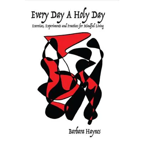 Every Day a Holy Day: Exercises, Experiments and Practices for Mindful Living